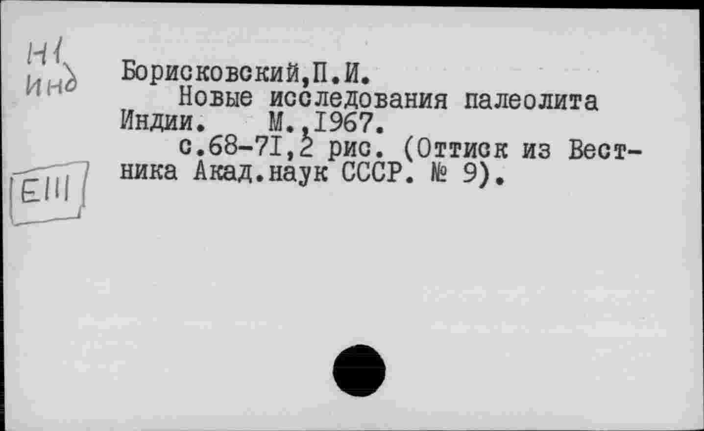 ﻿БорисковскиЙ,П.И.
Новые исследования палеолита Индии. М.,1967.
с.68-71,2 рис. (Оттиск из Вестника Акад.наук СССР, te 9).